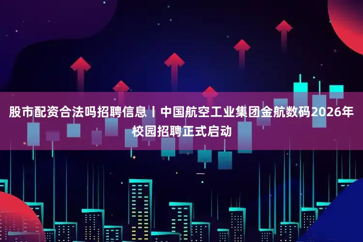 股市配资合法吗招聘信息丨中国航空工业集团金航数码2026年校园招聘正式启动