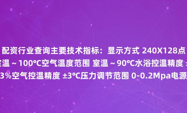 配资行业查询主要技术指标：显示方式 240X128点阵液晶屏水浴温度范围 室温～100℃空气温度范围 室温～90℃水浴控温精度 ±0.5℃展开剩余53%空气控温精度 ±3℃压力调节范围 0-0.2Mpa电源电压 AC220V±10% 50Hz最大功率 ≤1000W水浴容积 10L重 量 约20千克发布于：江苏省
