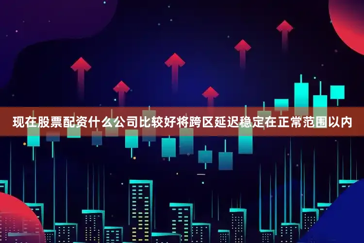 现在股票配资什么公司比较好将跨区延迟稳定在正常范围以内