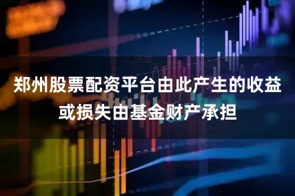 郑州股票配资平台由此产生的收益或损失由基金财产承担