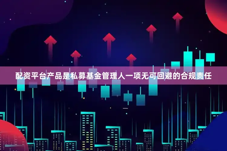 配资平台产品是私募基金管理人一项无可回避的合规责任