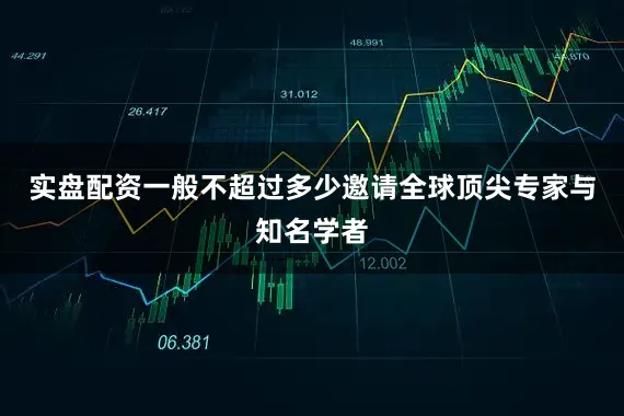 实盘配资一般不超过多少邀请全球顶尖专家与知名学者