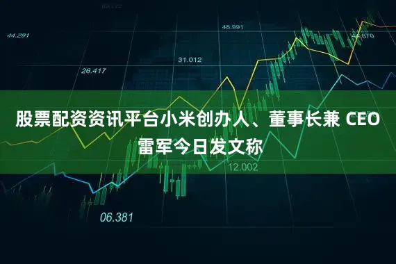 股票配资资讯平台小米创办人、董事长兼 CEO 雷军今日发文称